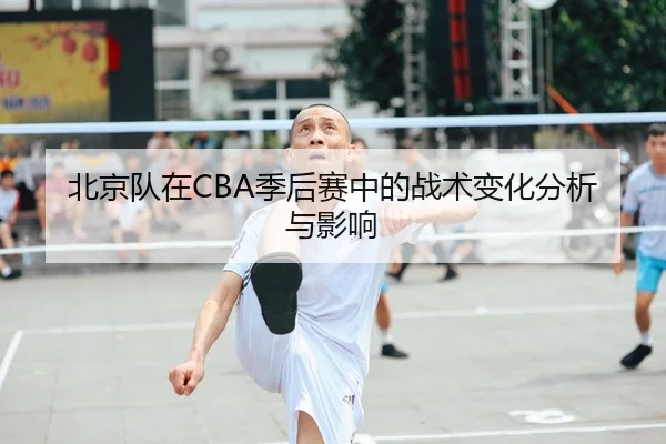 北京队在CBA季后赛中的战术变化分析与影响
