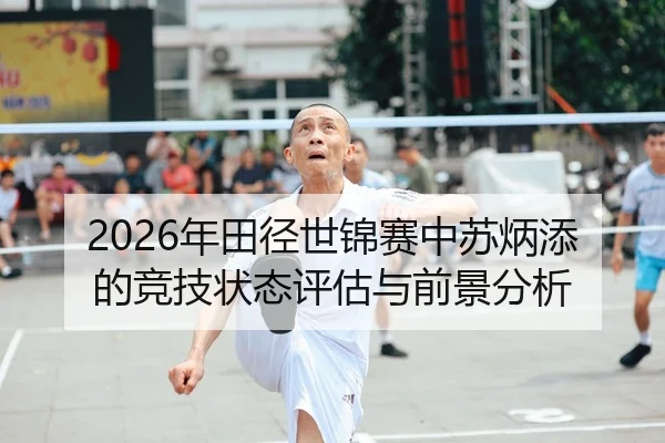 2026年田径世锦赛中苏炳添的竞技状态评估与前景分析