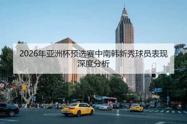 2026年亚洲杯预选赛中南韩新秀球员表现深度分析