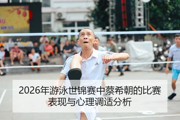 2026年游泳世锦赛中蔡希朝的比赛表现与心理调适分析