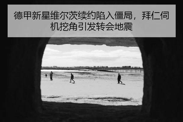 德甲新星维尔茨续约陷入僵局，拜仁伺机挖角引发转会地震