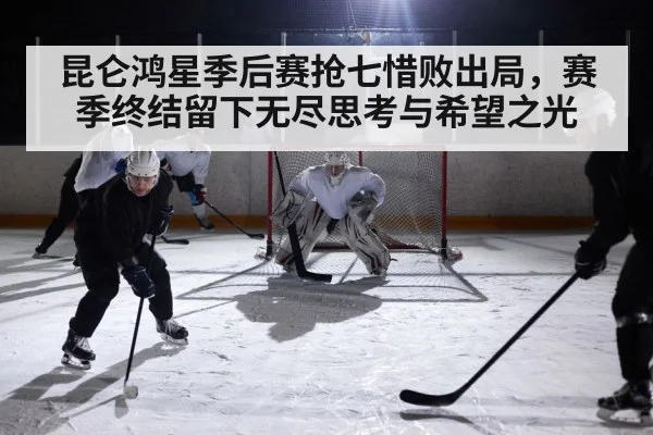 昆仑鸿星季后赛抢七惜败出局，赛季终结留下无尽思考与希望之光