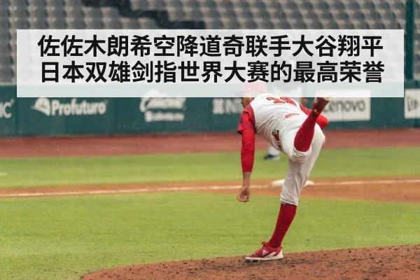 佐佐木朗希空降道奇联手大谷翔平日本双雄剑指世界大赛的最高荣誉