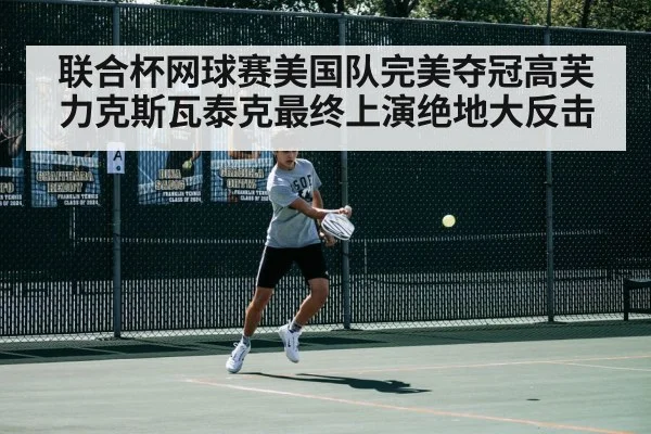 联合杯网球赛美国队完美夺冠高芙力克斯瓦泰克最终上演绝地大反击