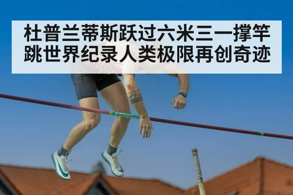 杜普兰蒂斯跃过六米三一撑竿跳世界纪录人类极限再创奇迹
