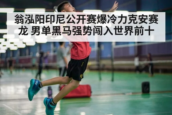 翁泓阳印尼公开赛爆冷力克安赛龙 男单黑马强势闯入世界前十