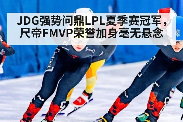 JDG强势问鼎LPL夏季赛冠军，尺帝FMVP荣誉加身毫无悬念