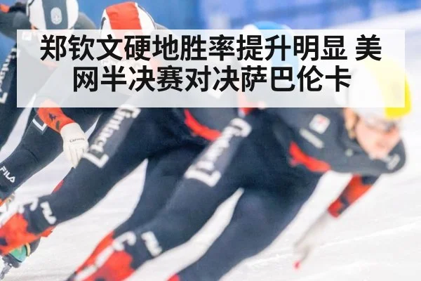 郑钦文硬地胜率提升明显 美网半决赛对决萨巴伦卡