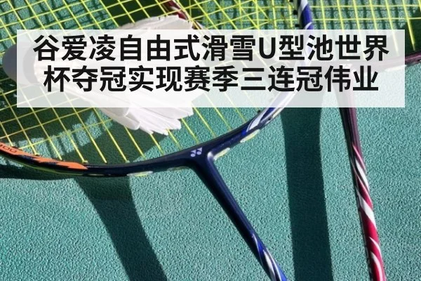 谷爱凌自由式滑雪U型池世界杯夺冠实现赛季三连冠伟业