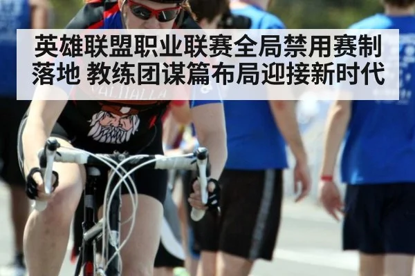 英雄联盟职业联赛全局禁用赛制落地 教练团谋篇布局迎接新时代